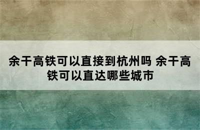 余干高铁可以直接到杭州吗 余干高铁可以直达哪些城市